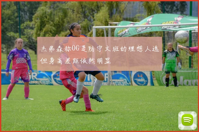 杰弗森称OG是防守文班的理想人选但身高差距依然明显