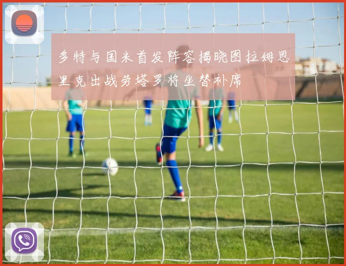 多特与国米首发阵容揭晓图拉姆恩里克出战劳塔罗将坐替补席