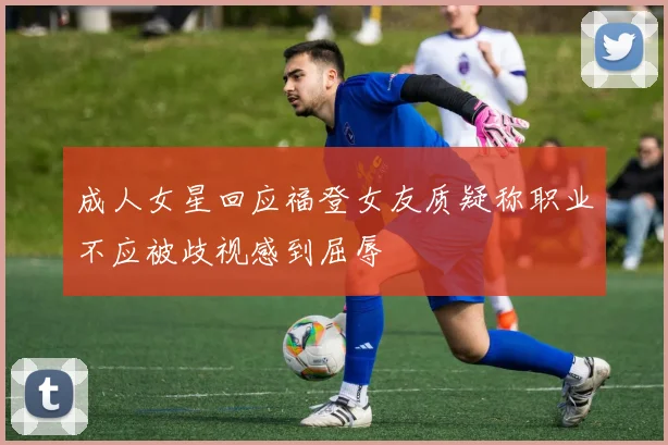 成人女星回应福登女友质疑称职业不应被歧视感到屈辱