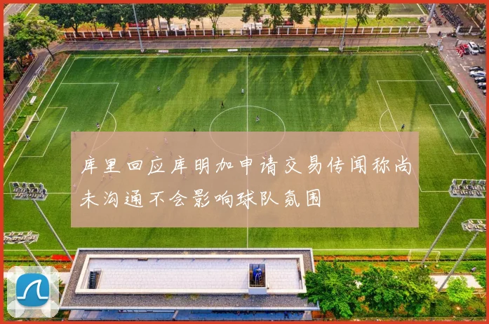 库里回应库明加申请交易传闻称尚未沟通不会影响球队氛围
