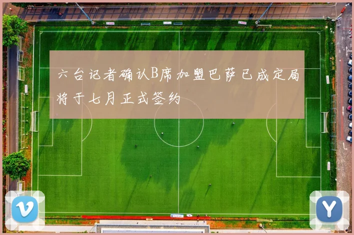 六台记者确认B席加盟巴萨已成定局将于七月正式签约