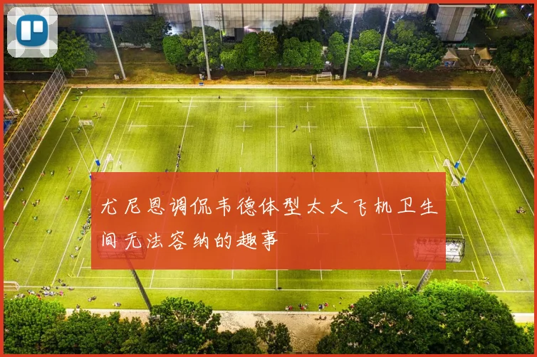 尤尼恩调侃韦德体型太大飞机卫生间无法容纳的趣事