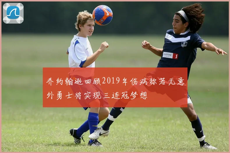 乔约翰逊回顾2019年伤病称若无意外勇士将实现三连冠梦想