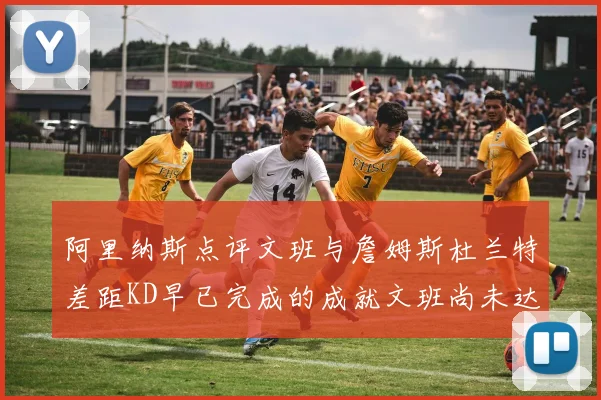 阿里纳斯点评文班与詹姆斯杜兰特差距KD早已完成的成就文班尚未达到