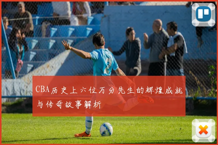CBA历史上六位万分先生的辉煌成就与传奇故事解析