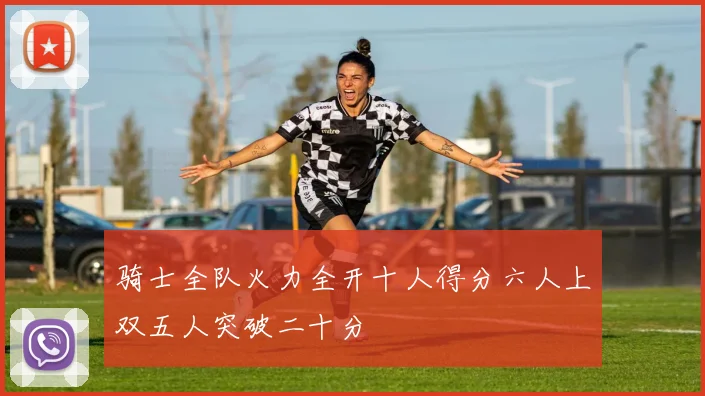 骑士全队火力全开十人得分六人上双五人突破二十分