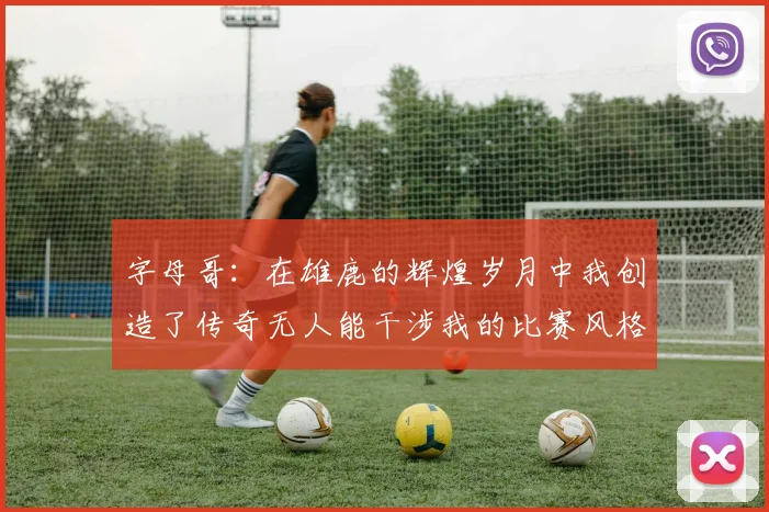 字母哥：在雄鹿的辉煌岁月中我创造了传奇无人能干涉我的比赛风格