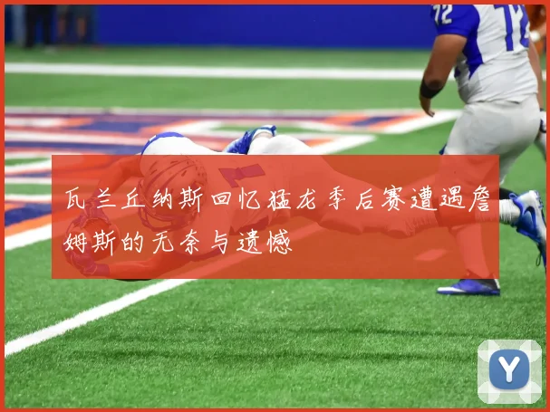 瓦兰丘纳斯回忆猛龙季后赛遭遇詹姆斯的无奈与遗憾