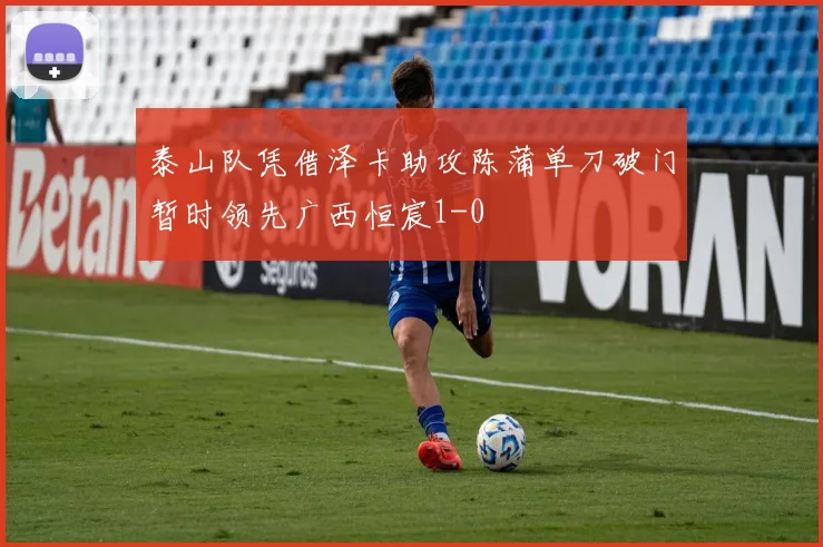 泰山队凭借泽卡助攻陈蒲单刀破门暂时领先广西恒宸1-0
