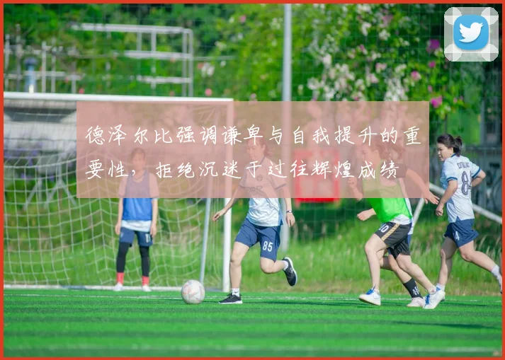 德泽尔比强调谦卑与自我提升的重要性，拒绝沉迷于过往辉煌成绩