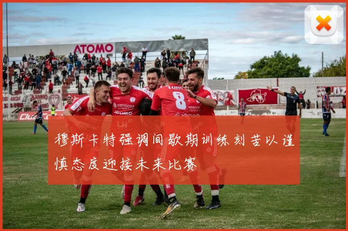 穆斯卡特强调间歇期训练刻苦以谨慎态度迎接未来比赛