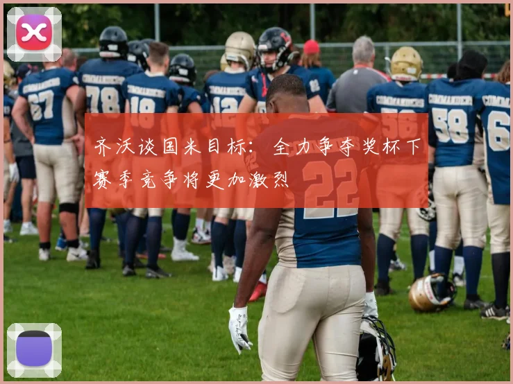 齐沃谈国米目标：全力争夺奖杯下赛季竞争将更加激烈