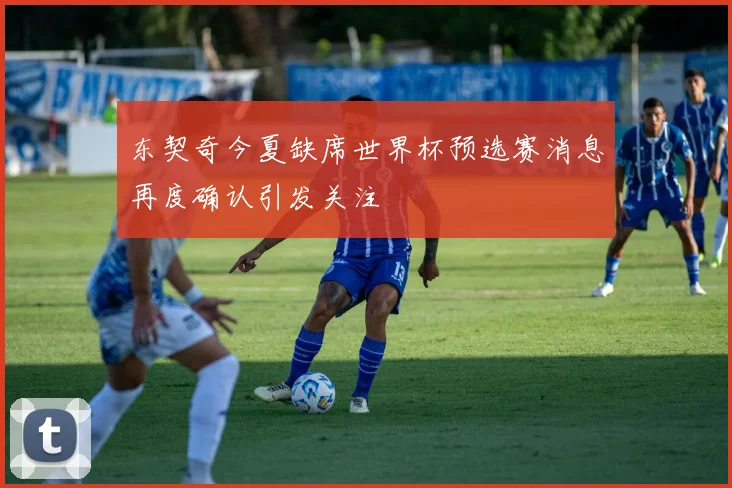 东契奇今夏缺席世界杯预选赛消息再度确认引发关注