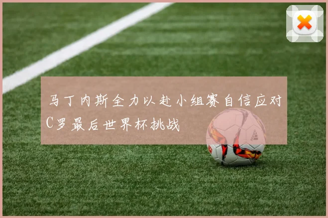 马丁内斯全力以赴小组赛自信应对C罗最后世界杯挑战