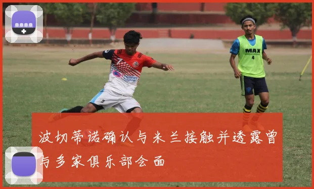 波切蒂诺确认与米兰接触并透露曾与多家俱乐部会面
