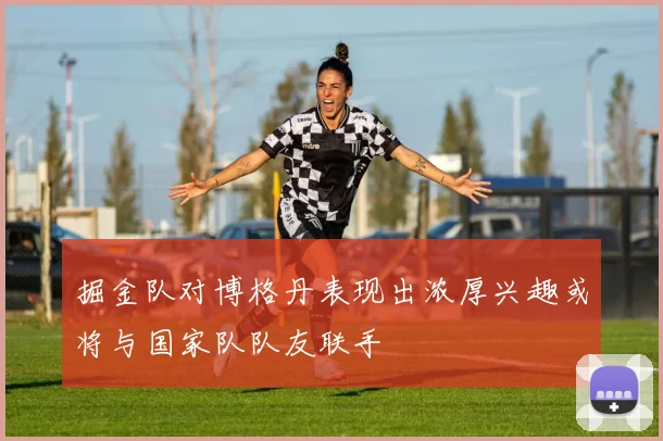 掘金队对博格丹表现出浓厚兴趣或将与国家队队友联手