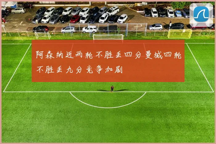阿森纳近两轮不胜丢四分曼城四轮不胜丢九分竞争加剧