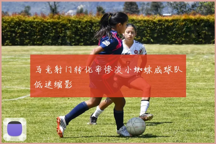 马竞射门转化率惨淡小蜘蛛成球队低迷缩影