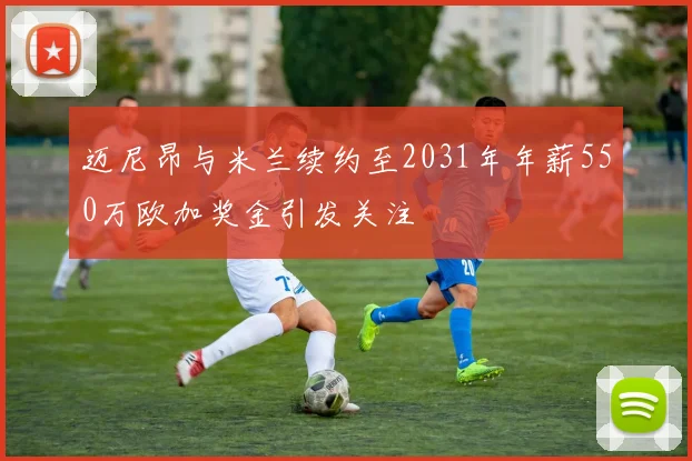 迈尼昂与米兰续约至2031年年薪550万欧加奖金引发关注