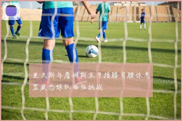 里夫斯与詹姆斯末节捂膝弯腰休息显疲态球队面临挑战