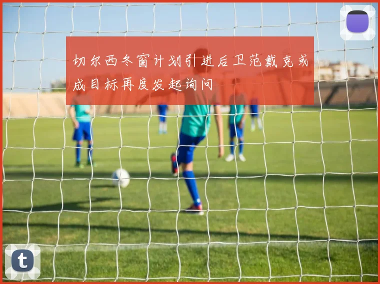 切尔西冬窗计划引进后卫范戴克或成目标再度发起询问