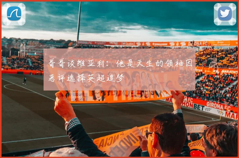 哥哥谈维亚利：他是天生的领袖因恶评选择英超追梦