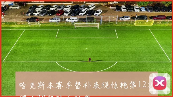 哈克斯本赛季替补表现惊艳第12次得分20领跑全联盟