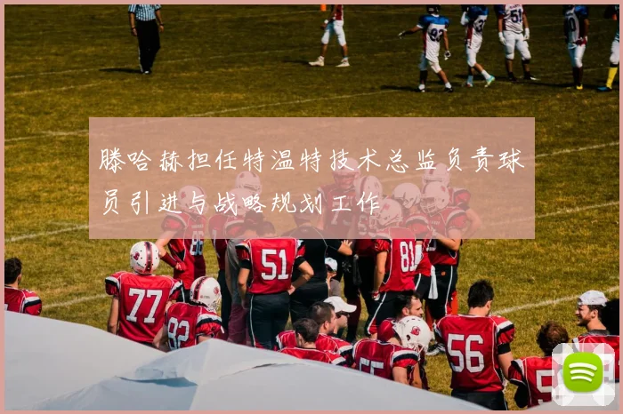 滕哈赫担任特温特技术总监负责球员引进与战略规划工作