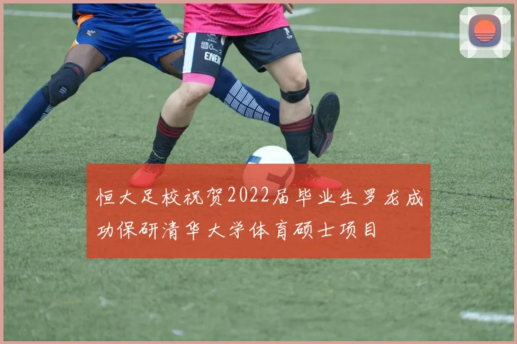 恒大足校祝贺2022届毕业生罗龙成功保研清华大学体育硕士项目