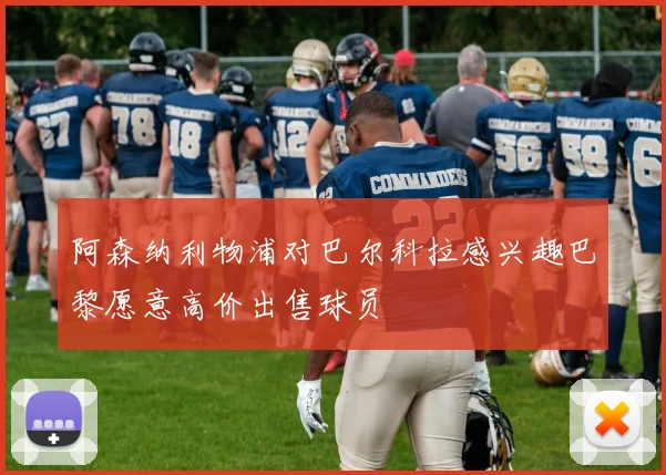 阿森纳利物浦对巴尔科拉感兴趣巴黎愿意高价出售球员
