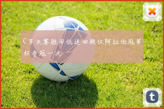 C罗决赛胜率低迷回顾仅阿拉伯冠军杯夺冠一次