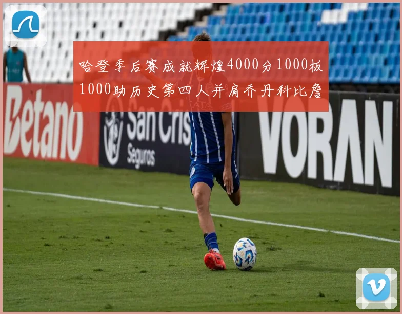 哈登季后赛成就辉煌4000分1000板1000助历史第四人并肩乔丹科比詹姆斯