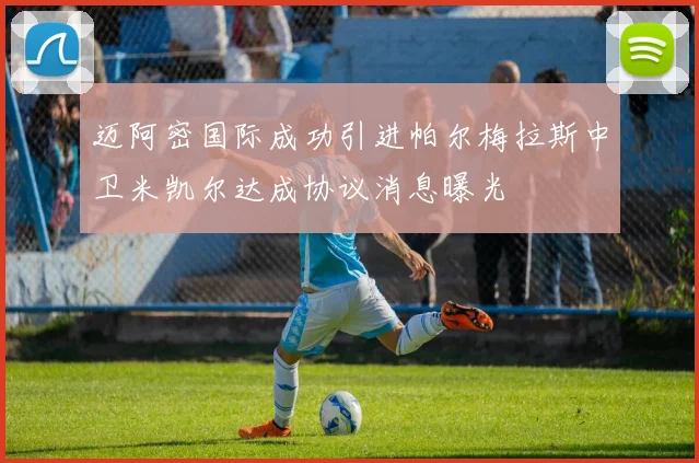 迈阿密国际成功引进帕尔梅拉斯中卫米凯尔达成协议消息曝光